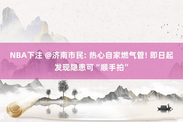 NBA下注 @济南市民: 热心自家燃气管! 即日起发现隐患可“顺手拍”