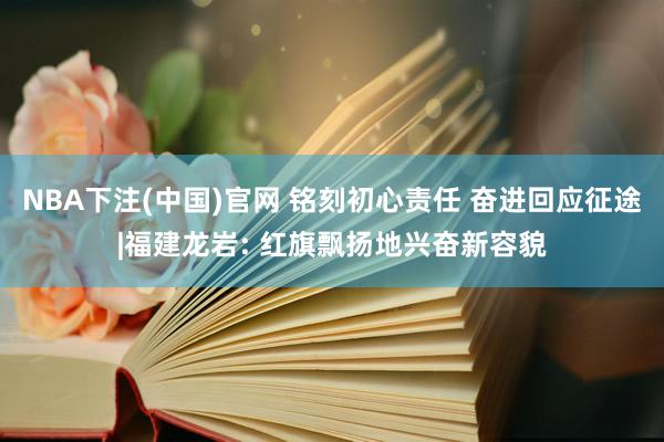 NBA下注(中国)官网 铭刻初心责任 奋进回应征途|福建龙岩: 红旗飘扬地兴奋新容貌