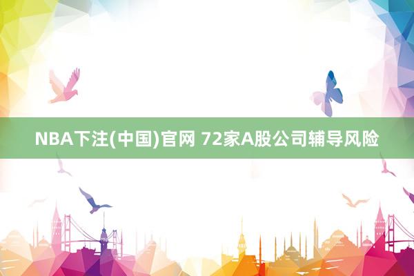 NBA下注(中国)官网 72家A股公司辅导风险