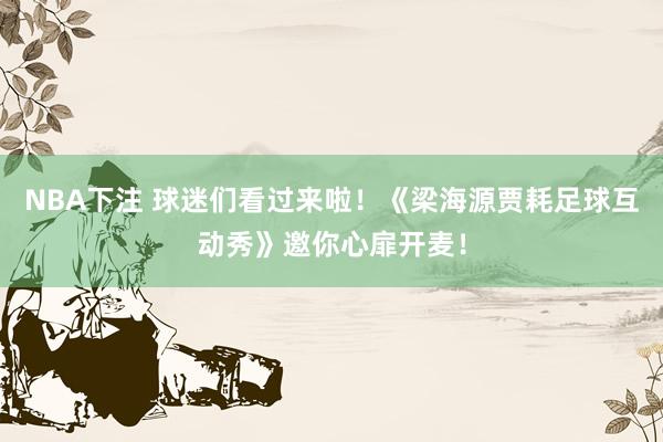 NBA下注 球迷们看过来啦!《梁海源贾耗足球互动秀》邀你心扉开麦!