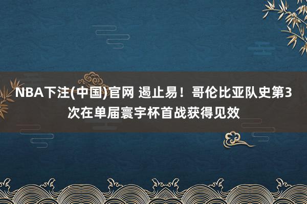 NBA下注(中国)官网 遏止易!哥伦比亚队史第3次在单届寰宇杯首战获得见效