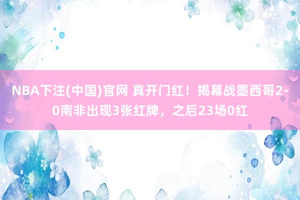 NBA下注(中国)官网 真开门红！揭幕战墨西哥2-0南非出现3张红牌，之后23场0红