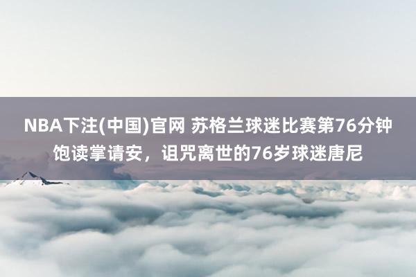 NBA下注(中国)官网 苏格兰球迷比赛第76分钟饱读掌请安,诅咒离世的76岁球迷唐尼