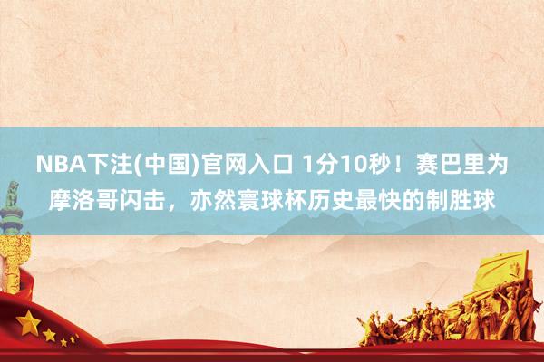 NBA下注(中国)官网入口 1分10秒！赛巴里为摩洛哥闪击，亦然寰球杯历史最快的制胜球