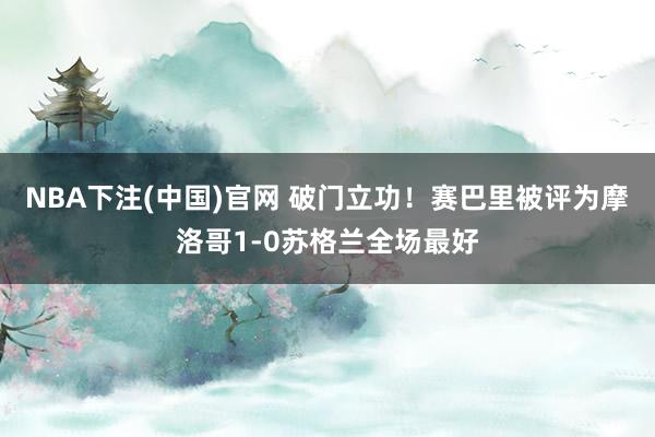 NBA下注(中国)官网 破门立功!赛巴里被评为摩洛哥1-0苏格兰全场最好